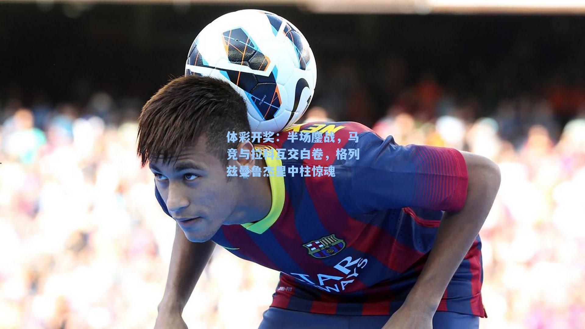 半场鏖战，马竞与拉科互交白卷，格列兹曼鲁杰里中柱惊魂