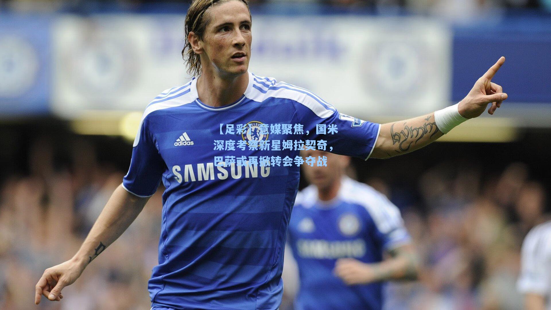 意媒聚焦，国米深度考察新星姆拉契奇，巴萨或再掀转会争夺战