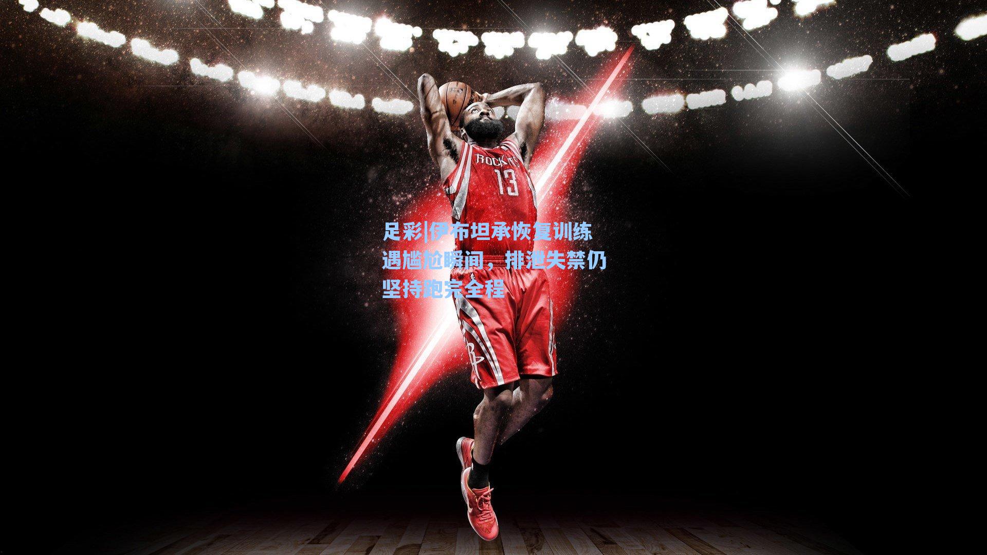 伊布坦承恢复训练遇尴尬瞬间，排泄失禁仍坚持跑完全程