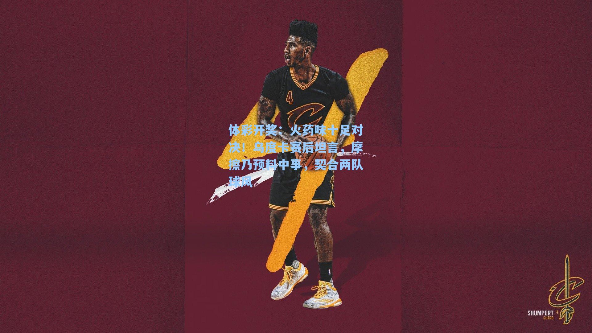 火药味十足对决！乌度卡赛后坦言，摩擦乃预料中事，契合两队球风