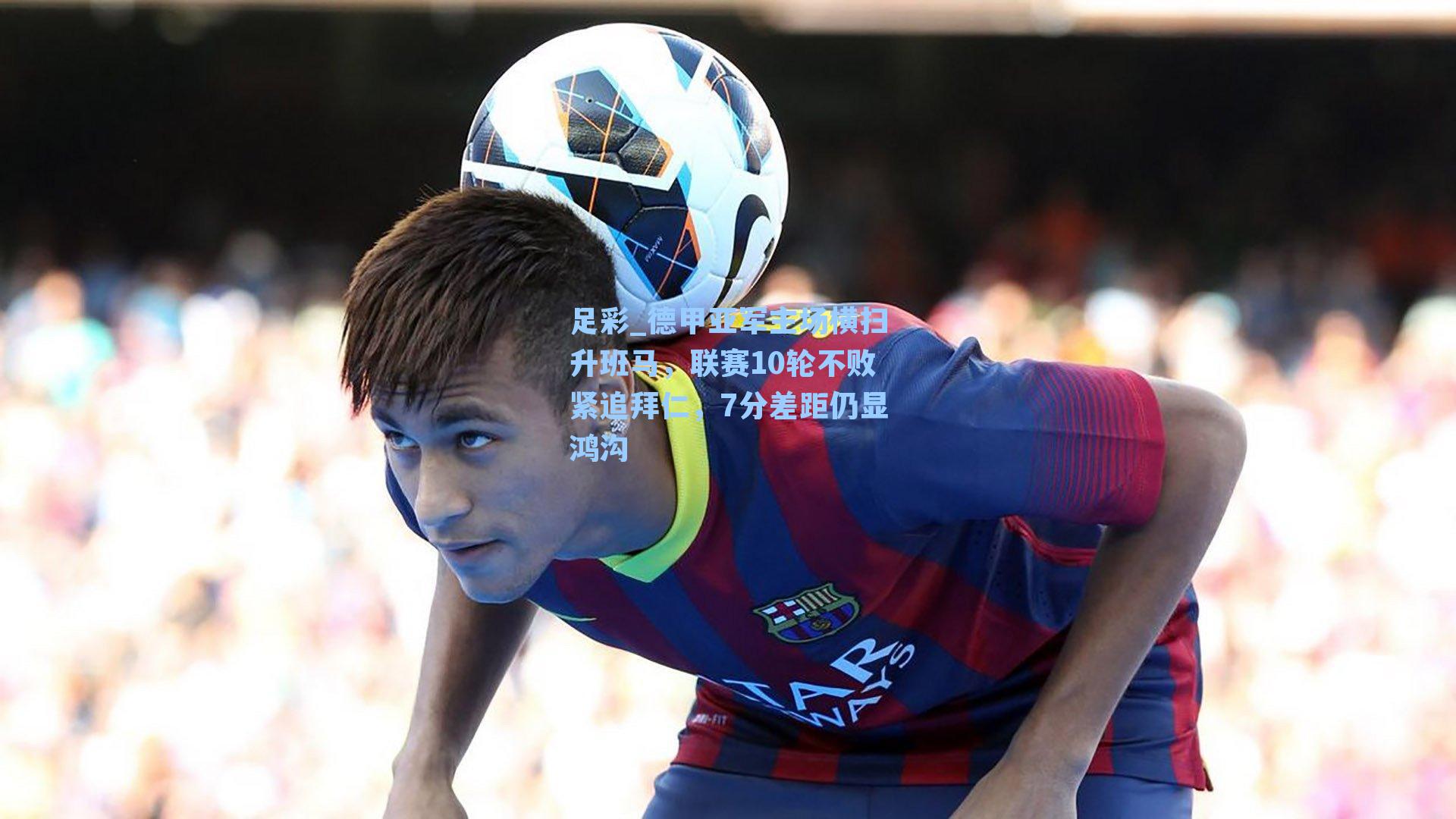 德甲亚军主场横扫升班马，联赛10轮不败紧追拜仁，7分差距仍显鸿沟