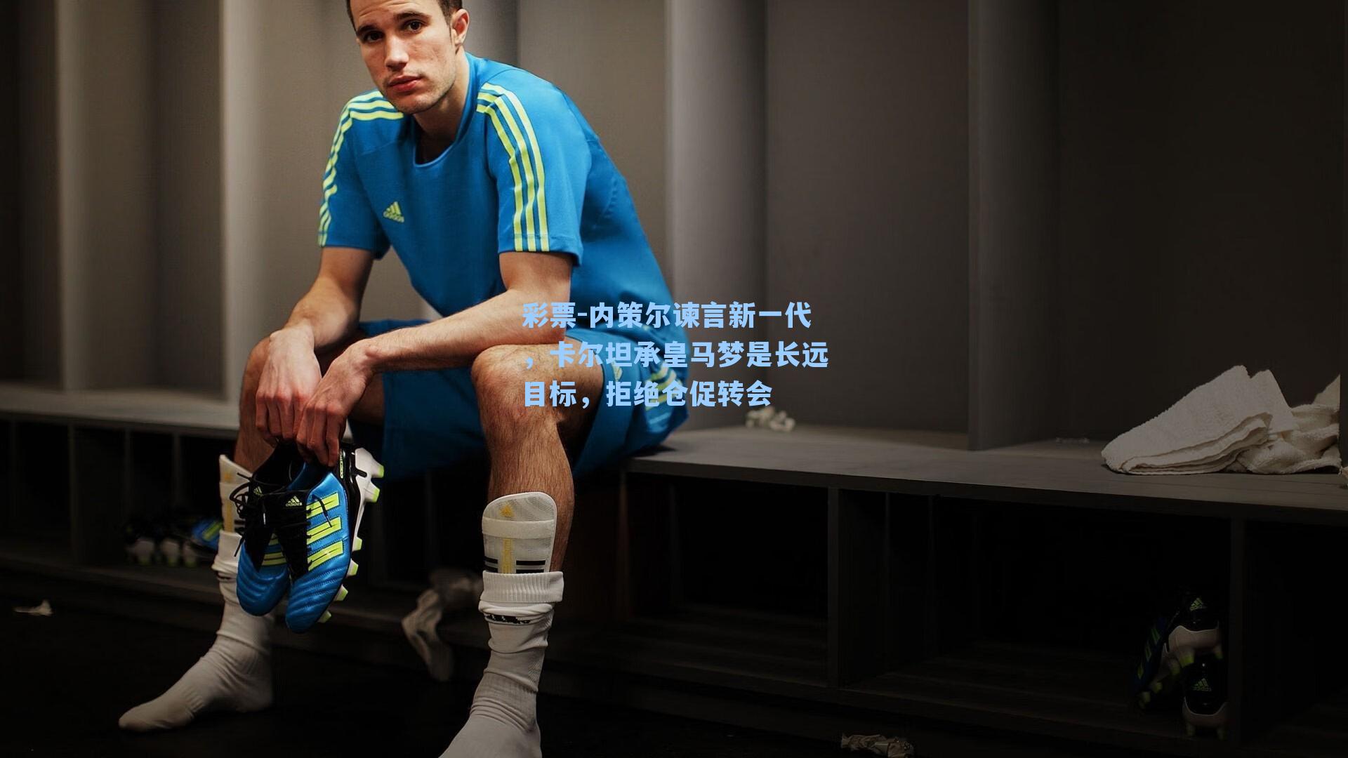 内策尔谏言新一代，卡尔坦承皇马梦是长远目标，拒绝仓促转会