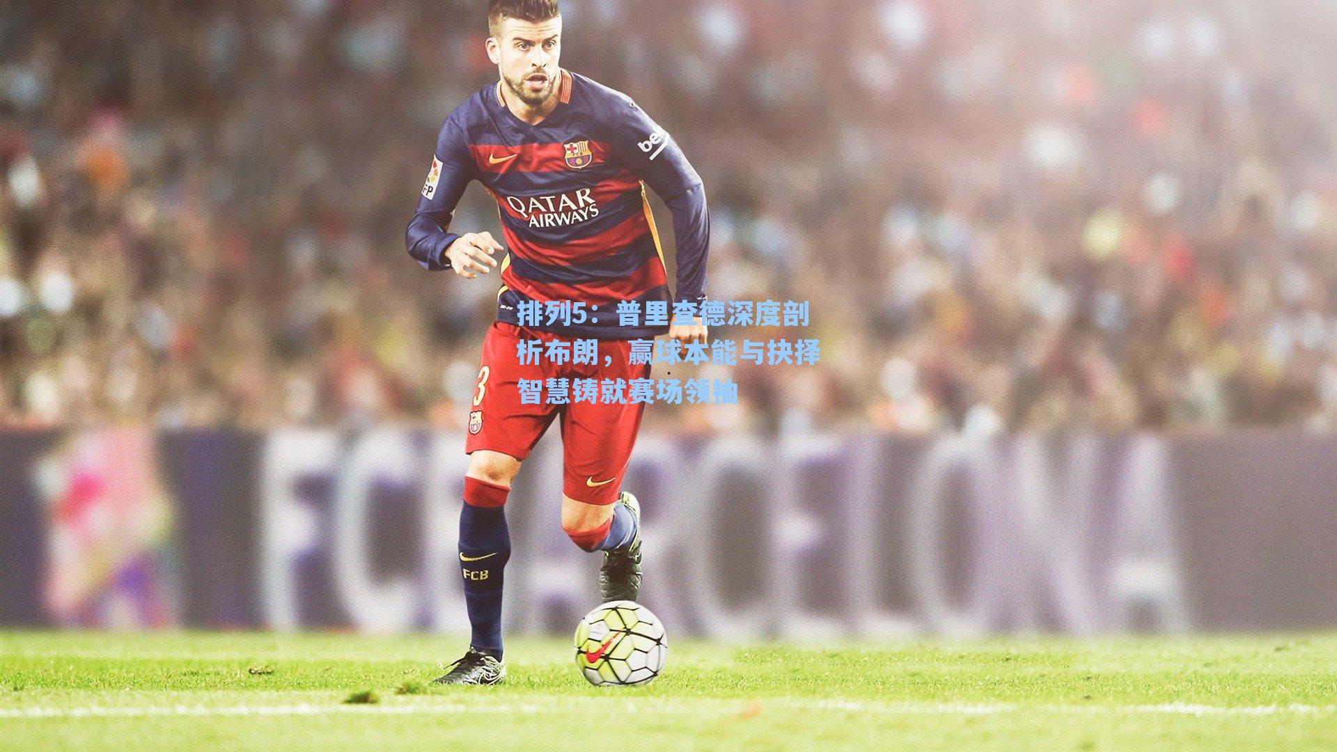 普里查德深度剖析布朗，赢球本能与抉择智慧铸就赛场领袖