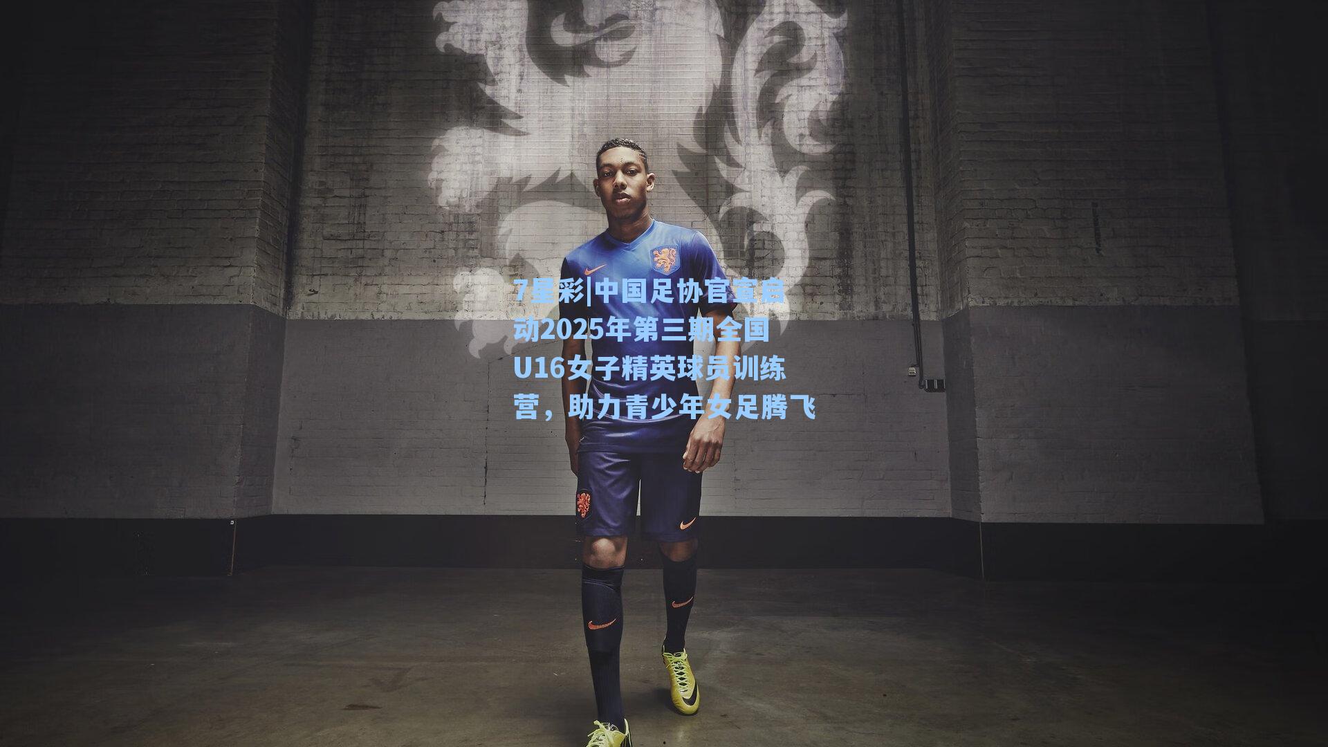 中国足协官宣启动2025年第三期全国U16女子精英球员训练营，助力青少年女足腾飞