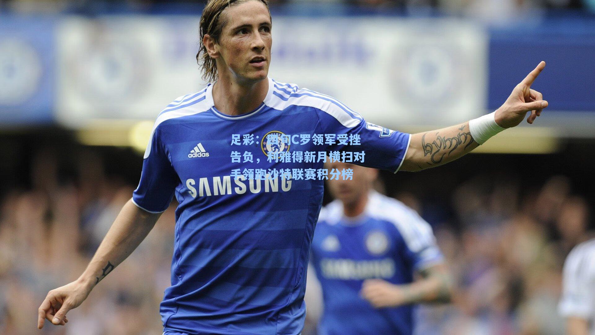 四旬C罗领军受挫告负，利雅得新月横扫对手领跑沙特联赛积分榜